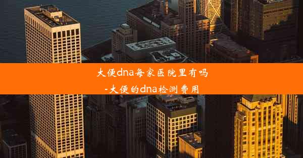 大便dna每家医院里有吗-大便的dna检测费用