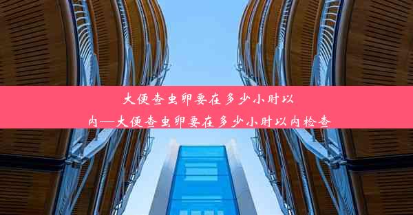 大便查虫卵要在多少小时以内—大便查虫卵要在多少小时以内检查