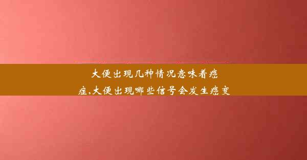 大便出现几种情况意味着癌症,大便出现哪些信号会发生癌变