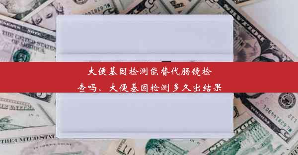 大便基因检测能替代肠镜检查吗、大便基因检测多久出结果