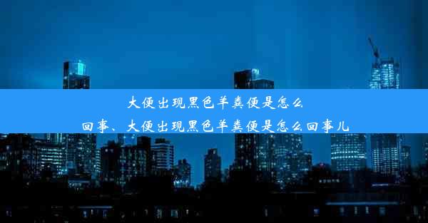 大便出现黑色羊粪便是怎么回事、大便出现黑色羊粪便是怎么回事儿