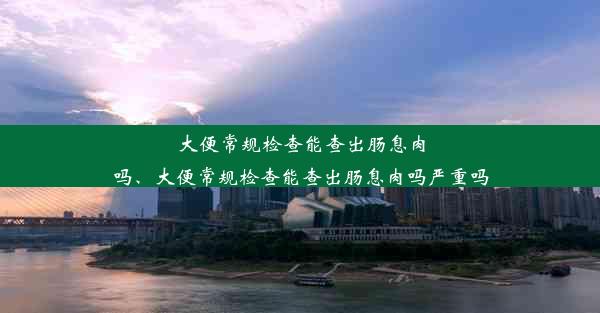 大便常规检查能查出肠息肉吗、大便常规检查能查出肠息肉吗严重吗