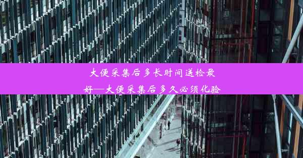 大便采集后多长时间送检最好—大便采集后多久必须化验