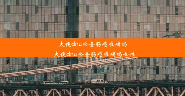 大便dna检查肠癌准确吗_大便dna检查肠癌准确吗女性