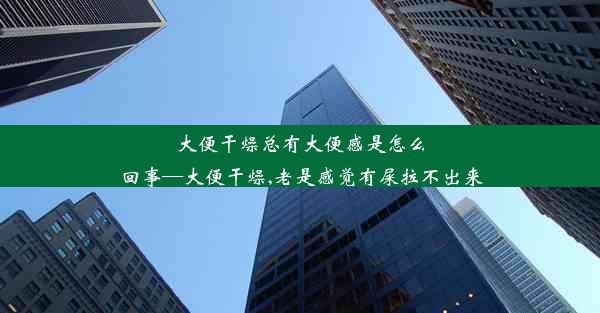 大便干燥总有大便感是怎么回事—大便干燥,老是感觉有屎拉不出来