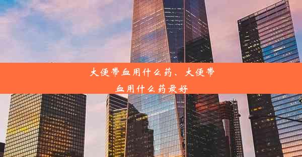 大便带血用什么药、大便带血用什么药最好