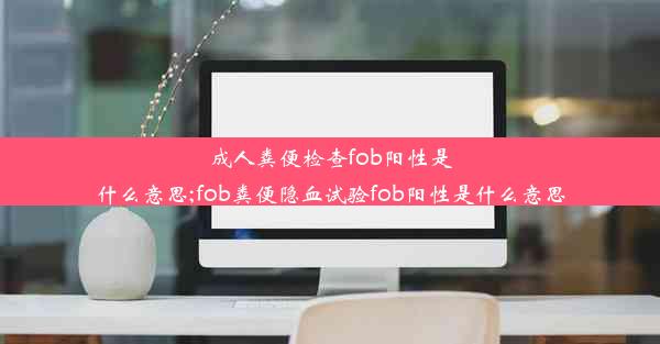 成人粪便检查fob阳性是什么意思;fob粪便隐血试验fob阳性是什么意思