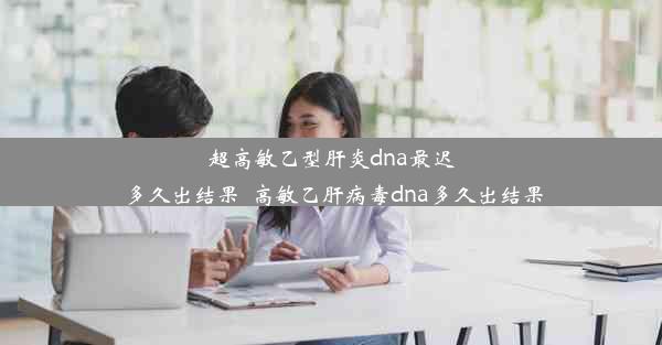 超高敏乙型肝炎dna最迟多久出结果_高敏乙肝病毒dna多久出结果