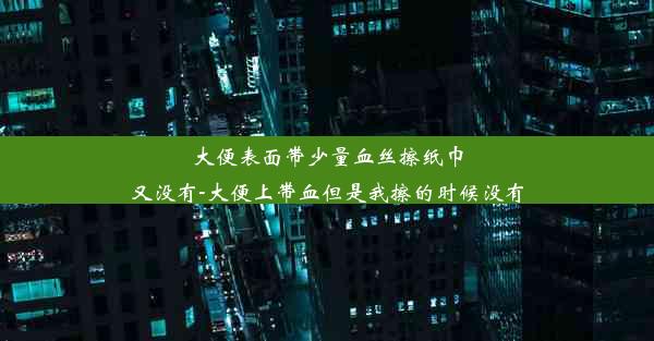 大便表面带少量血丝擦纸巾又没有-大便上带血但是我擦的时候没有