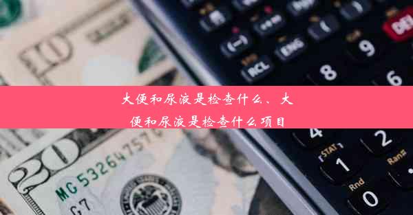 大便和尿液是检查什么、大便和尿液是检查什么项目