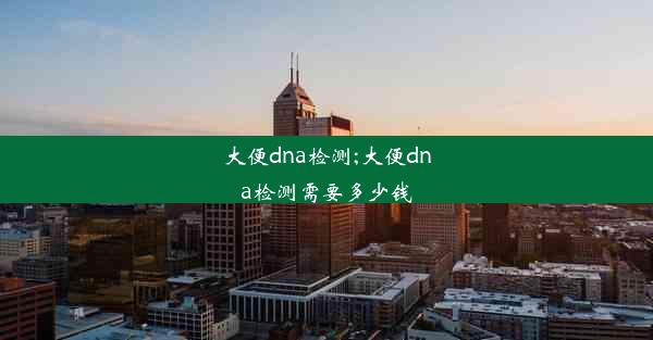 大便dna检测;大便dna检测需要多少钱