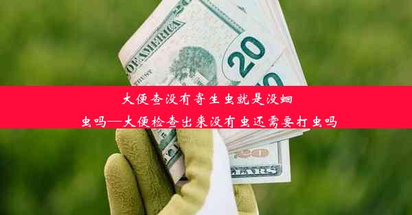 大便查没有寄生虫就是没蛔虫吗—大便检查出来没有虫还需要打虫吗