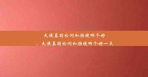 大便基因检测和肠镜哪个好、大便基因检测和肠镜哪个好一点