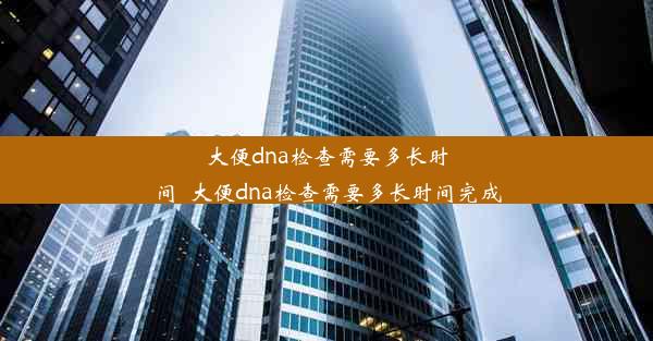 大便dna检查需要多长时间_大便dna检查需要多长时间完成