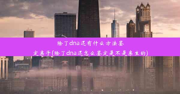 除了dna还有什么方法鉴定亲子(除了dna还怎么鉴定是不是亲生的)