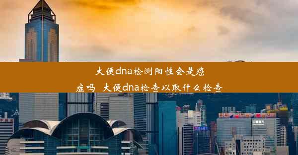 大便dna检测阳性会是癌症吗_大便dna检查以取什么检查