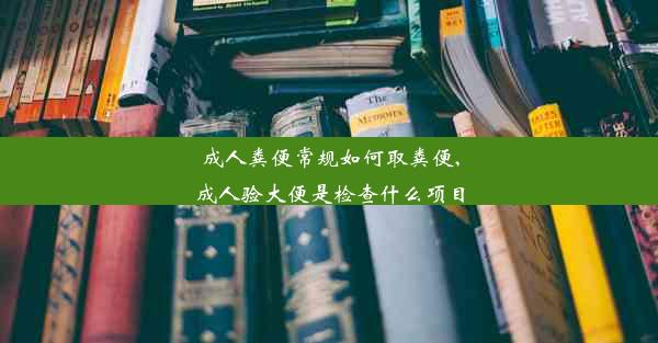 成人粪便常规如何取粪便,成人验大便是检查什么项目