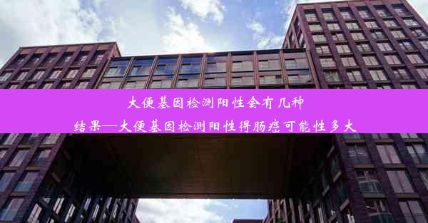 大便基因检测阳性会有几种结果—大便基因检测阳性得肠癌可能性多大