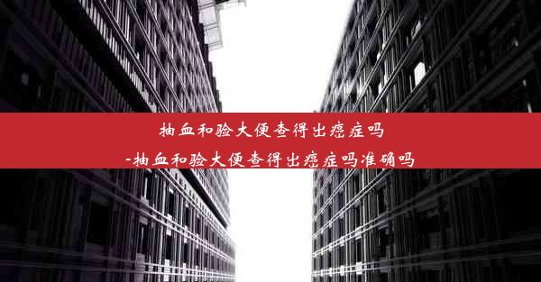 抽血和验大便查得出癌症吗-抽血和验大便查得出癌症吗准确吗