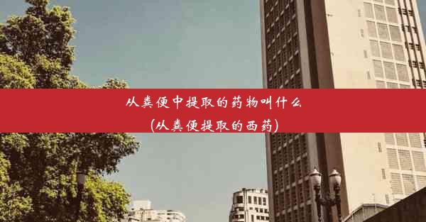 从粪便中提取的药物叫什么(从粪便提取的西药)