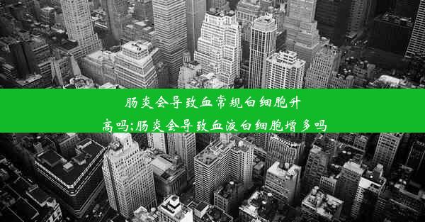 肠炎会导致血常规白细胞升高吗;肠炎会导致血液白细胞增多吗