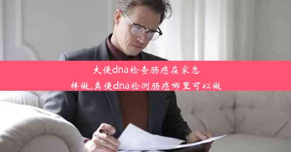 大便dna检查肠癌在家怎样做,粪便dna检测肠癌哪里可以做