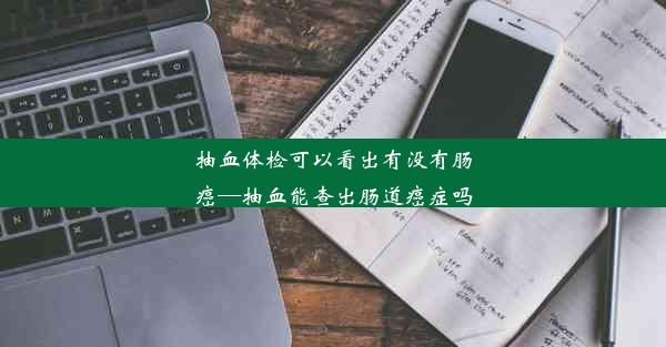 抽血体检可以看出有没有肠癌—抽血能查出肠道癌症吗