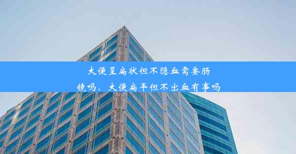 大便呈扁状但不隐血需要肠镜吗、大便扁平但不出血有事吗