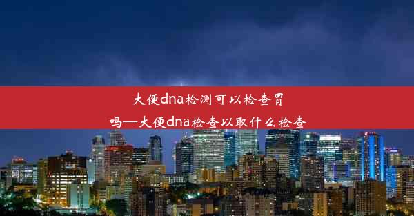 大便dna检测可以检查胃吗—大便dna检查以取什么检查