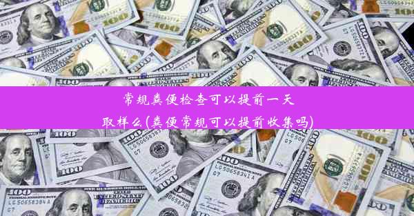 常规粪便检查可以提前一天取样么(粪便常规可以提前收集吗)