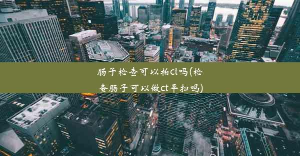 肠子检查可以拍ct吗(检查肠子可以做ct平扫吗)