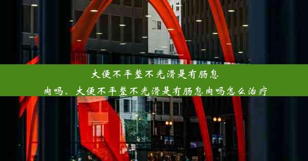 大便不平整不光滑是有肠息肉吗、大便不平整不光滑是有肠息肉吗怎么治疗