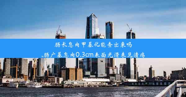 肠长息肉甲基化能查出来吗,肠广基息肉0.3cm表面光滑未见溃疡