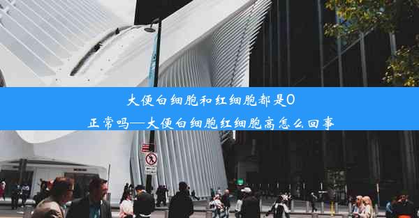 大便白细胞和红细胞都是0正常吗—大便白细胞红细胞高怎么回事