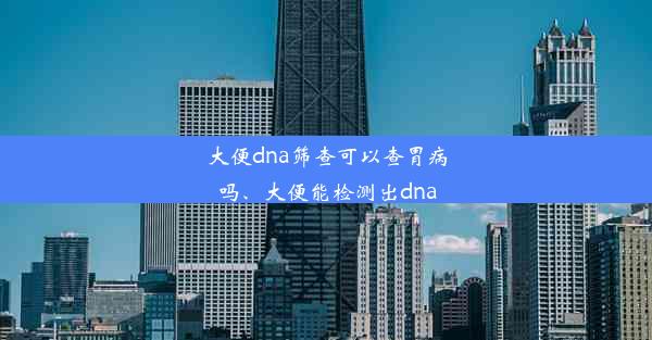 大便dna筛查可以查胃病吗、大便能检测出dna