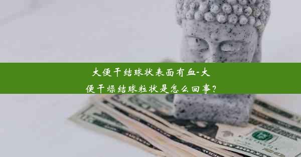 大便干结球状表面有血-大便干燥结球粒状是怎么回事？