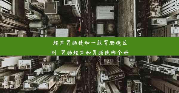 超声胃肠镜和一般胃肠镜区别_胃肠超声和胃肠镜哪个好