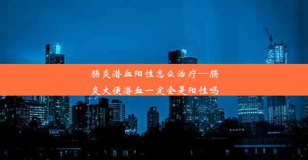 肠炎潜血阳性怎么治疗—肠炎大便潜血一定会是阳性吗