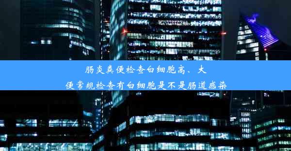 肠炎粪便检查白细胞高、大便常规检查有白细胞是不是肠道感染