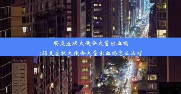 肠炎症状大便会大量出血吗;肠炎症状大便会大量出血吗怎么治疗