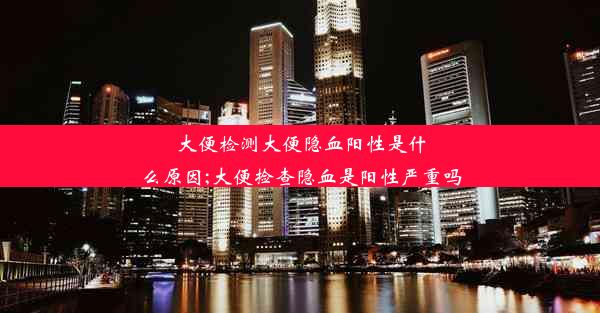 大便检测大便隐血阳性是什么原因;大便捡查隐血是阳性严重吗