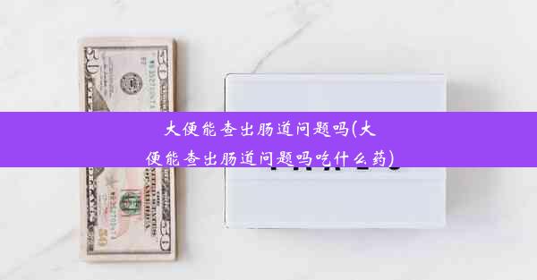 大便能查出肠道问题吗(大便能查出肠道问题吗吃什么药)