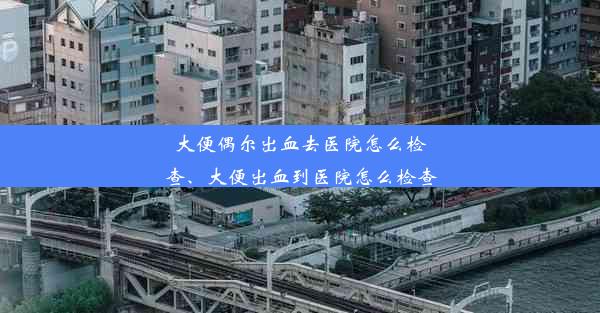 大便偶尔出血去医院怎么检查、大便出血到医院怎么检查