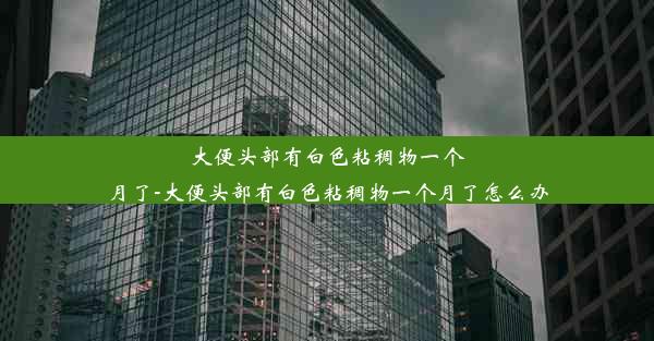 大便头部有白色粘稠物一个月了-大便头部有白色粘稠物一个月了怎么办