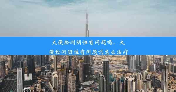 大便检测阴性有问题吗、大便检测阴性有问题吗怎么治疗