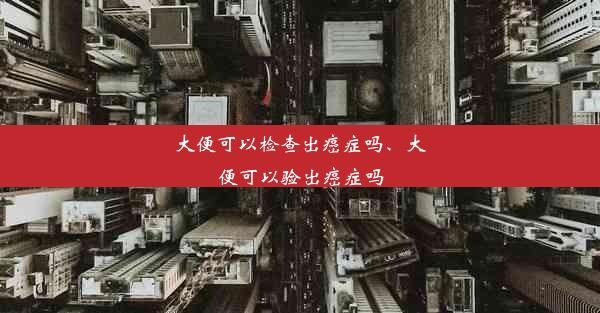 大便可以检查出癌症吗、大便可以验出癌症吗