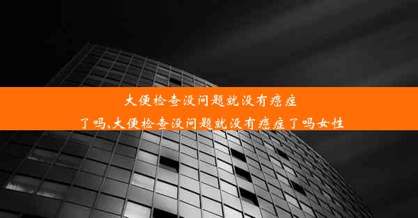 大便检查没问题就没有癌症了吗,大便检查没问题就没有癌症了吗女性