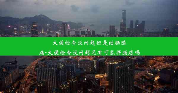 大便检查没问题但是结肠隐痛-大便检查没问题还有可能得肠癌吗