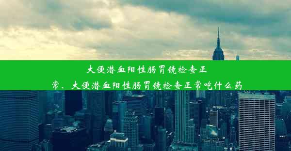 大便潜血阳性肠胃镜检查正常、大便潜血阳性肠胃镜检查正常吃什么药