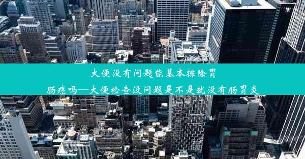 大便没有问题能基本排除胃肠癌吗—大便检查没问题是不是就没有肠胃炎